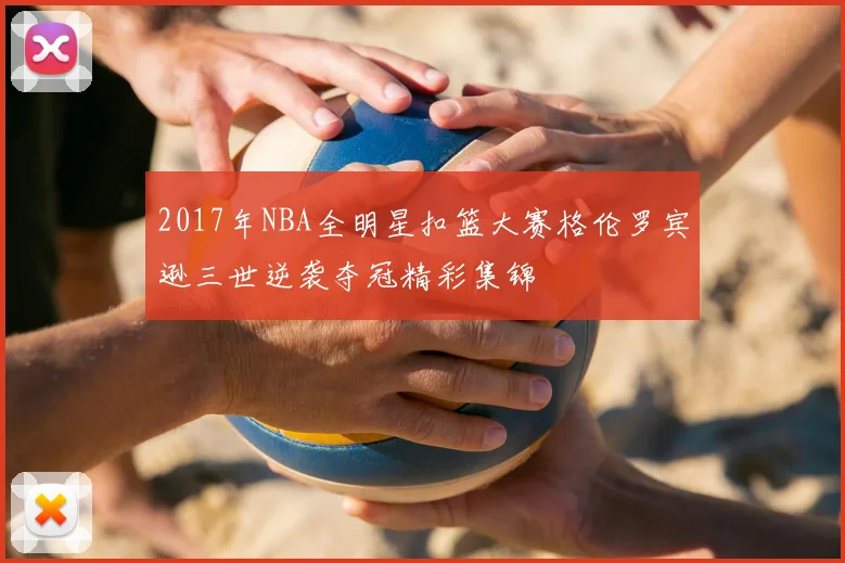 2017年NBA全明星扣篮大赛格伦罗宾逊三世逆袭夺冠精彩集锦