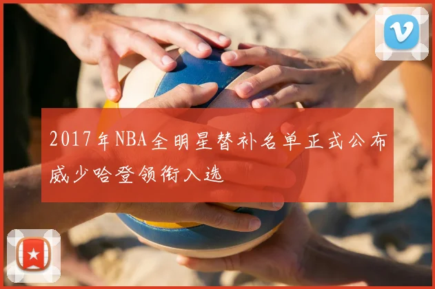 2017年NBA全明星替补名单正式公布威少哈登领衔入选