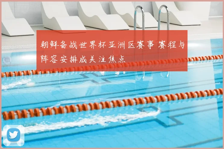 朝鲜备战世界杯亚洲区赛事 赛程与阵容安排成关注焦点
