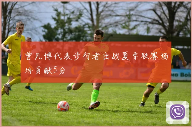 曾凡博代表步行者出战夏季联赛场均贡献5分