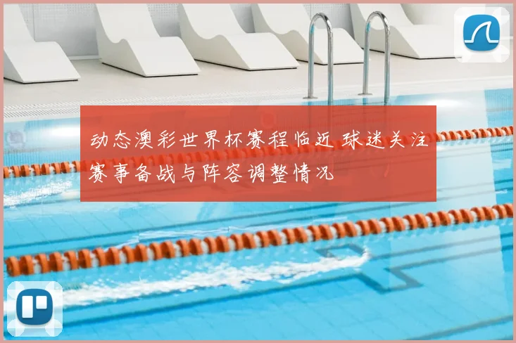 动态澳彩世界杯赛程临近 球迷关注赛事备战与阵容调整情况