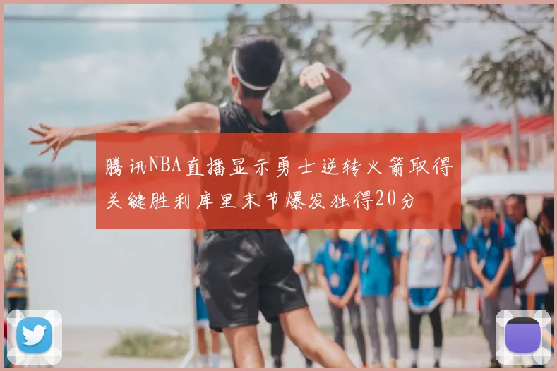 腾讯NBA直播显示勇士逆转火箭取得关键胜利库里末节爆发独得20分