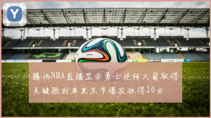 腾讯NBA直播显示勇士逆转火箭取得关键胜利库里末节爆发独得20分