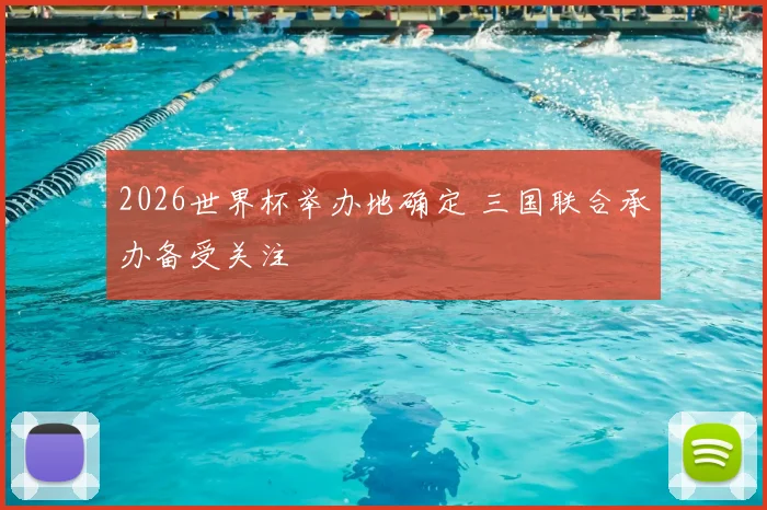 2026世界杯举办地确定 三国联合承办备受关注