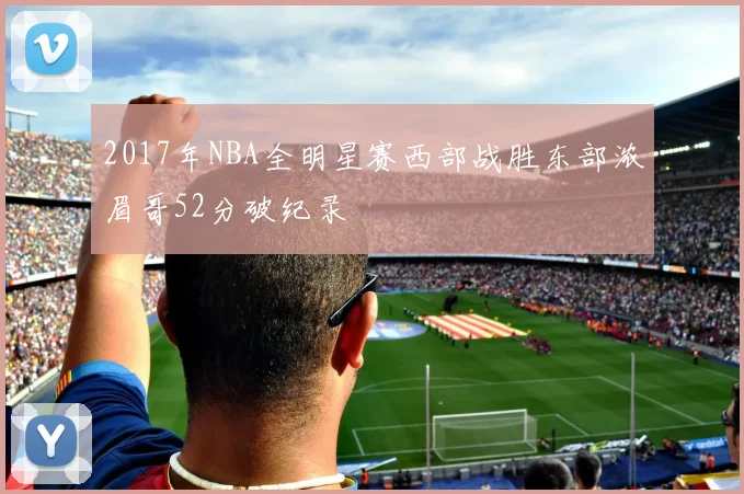 2017年NBA全明星赛西部战胜东部浓眉哥52分破纪录
