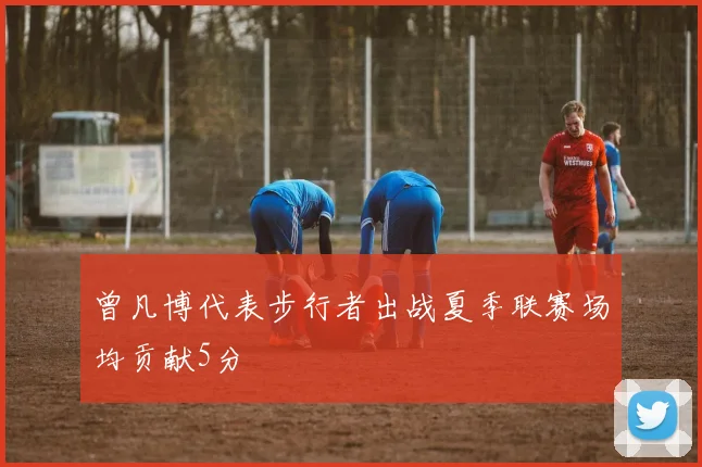 曾凡博代表步行者出战夏季联赛场均贡献5分