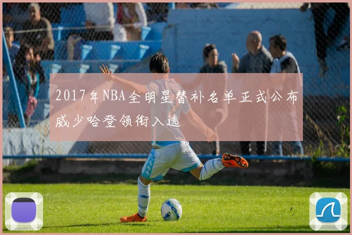 2017年NBA全明星替补名单正式公布威少哈登领衔入选