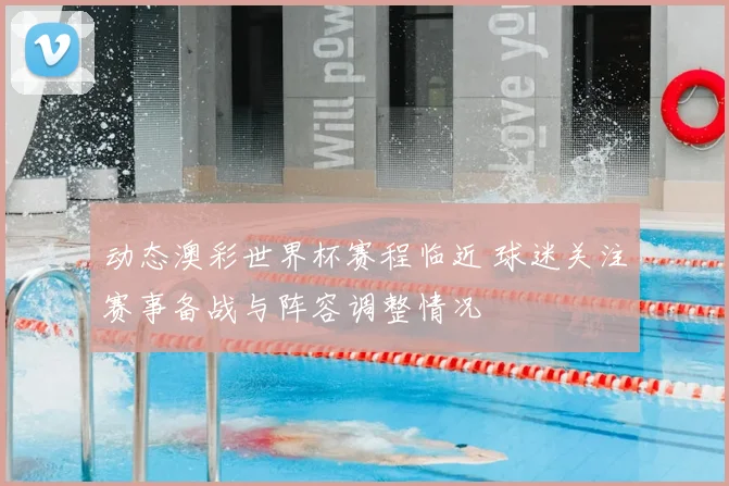 动态澳彩世界杯赛程临近 球迷关注赛事备战与阵容调整情况