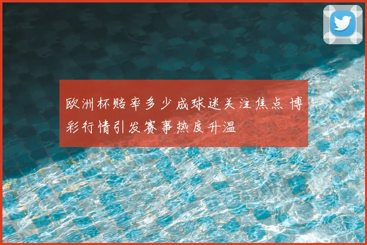 欧洲杯赔率多少成球迷关注焦点 博彩行情引发赛事热度升温