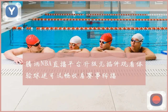 腾讯NBA直播平台升级无插件观看体验球迷可流畅收看赛事转播