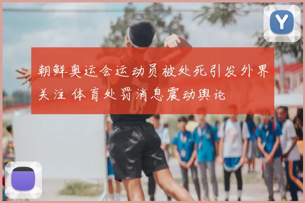 朝鲜奥运会运动员被处死引发外界关注 体育处罚消息震动舆论