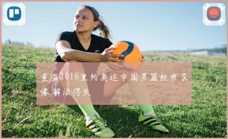 重温2016里约奥运中国男篮经典录像 解读得失