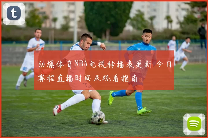 劲爆体育NBA电视转播表更新 今日赛程直播时间及观看指南