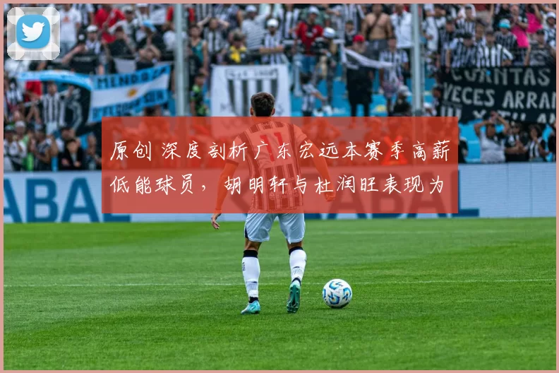 原创 深度剖析广东宏远本赛季高薪低能球员，胡明轩与杜润旺表现为何急剧下滑？