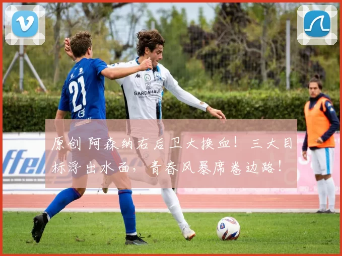 原创 阿森纳右后卫大换血！三大目标浮出水面，青春风暴席卷边路！