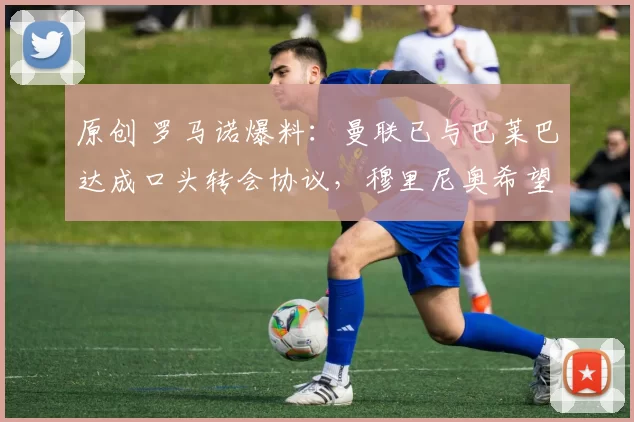 原创 罗马诺爆料：曼联已与巴莱巴达成口头转会协议，穆里尼奥希望重返皇马