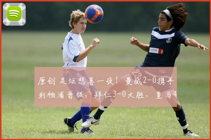 原创 足坛悲喜一夜!曼城2-0携手利物浦晋级,拜仁3-0大胜,皇马4-1登顶,国米3-2绝杀尤文