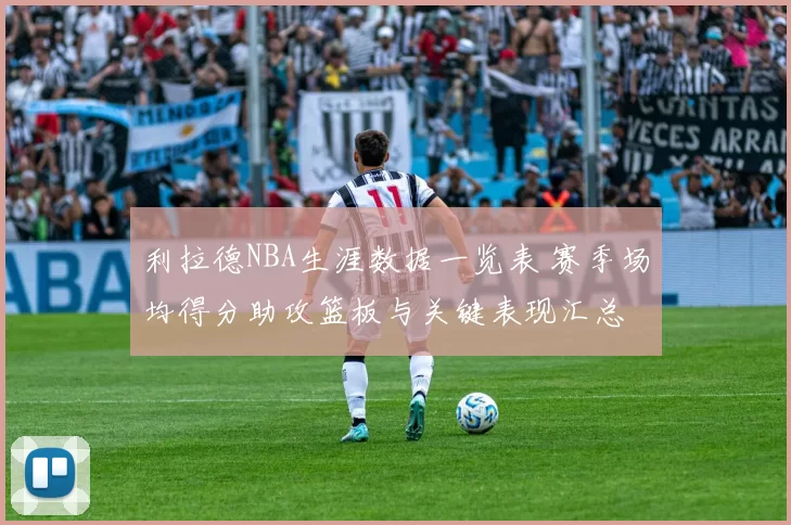 利拉德NBA生涯数据一览表 赛季场均得分助攻篮板与关键表现汇总