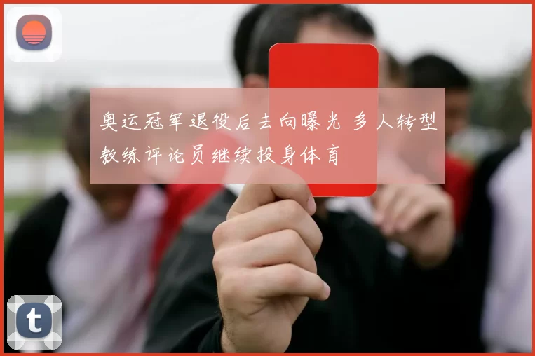 奥运冠军退役后去向曝光 多人转型教练评论员继续投身体育