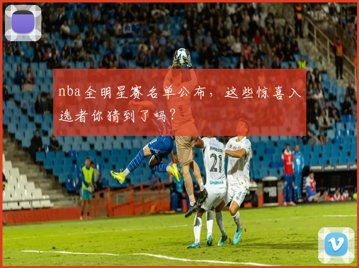 nba全明星赛名单公布，这些惊喜入选者你猜到了吗？