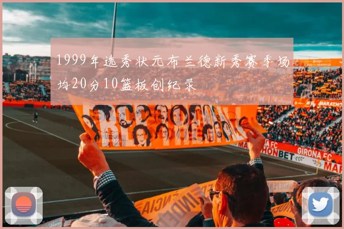 1999年选秀状元布兰德新秀赛季场均20分10篮板创纪录