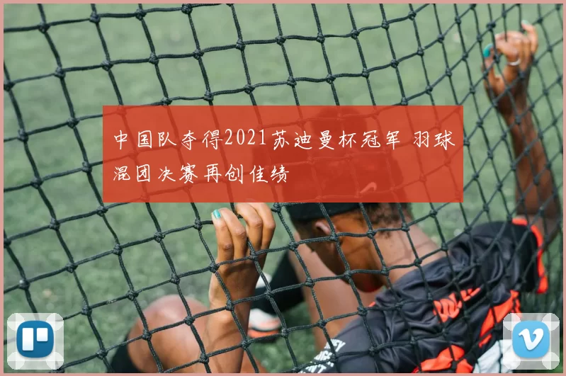 中国队夺得2021苏迪曼杯冠军 羽球混团决赛再创佳绩