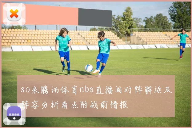 so米腾讯体育nba直播间对阵解读及阵容分析看点附战前情报