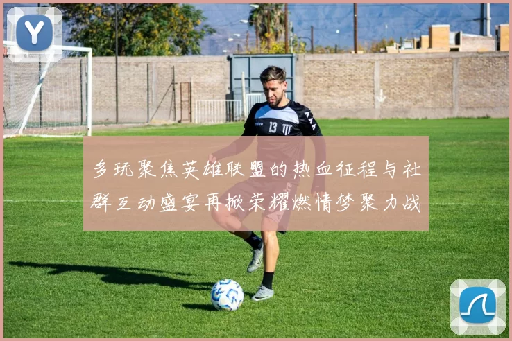 多玩聚焦英雄联盟的热血征程与社群互动盛宴再掀荣耀燃情梦聚力战