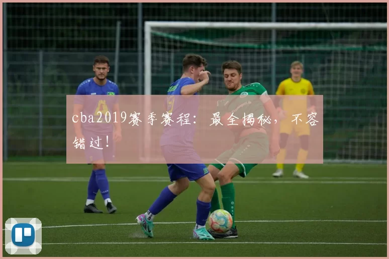 cba2019赛季赛程：最全揭秘，不容错过！