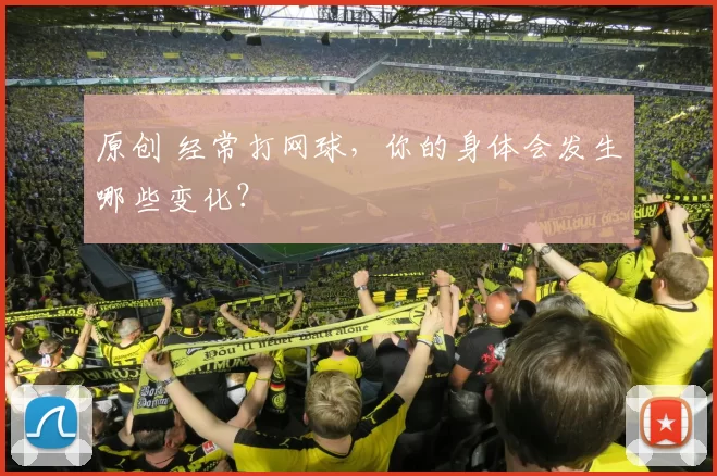 原创 经常打网球,你的身体会发生哪些变化?