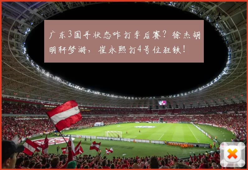 广东3国手状态咋打季后赛？徐杰胡明轩梦游，崔永熙打4号位狂铁！