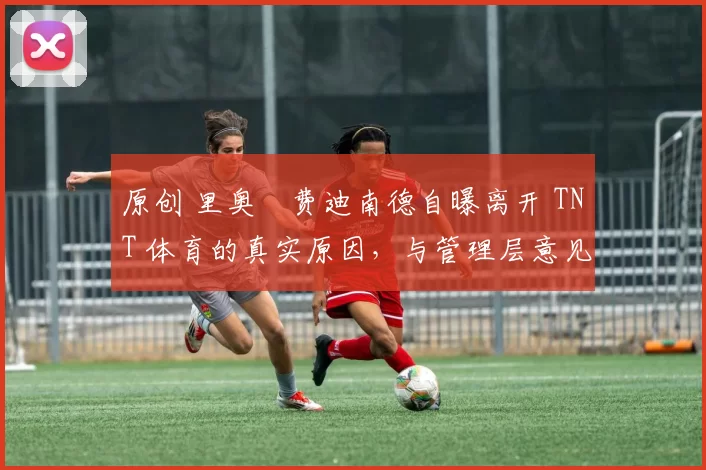 原创 里奥・费迪南德自曝离开 TNT 体育的真实原因，与管理层意见不合后直言 “我只做自己的事”