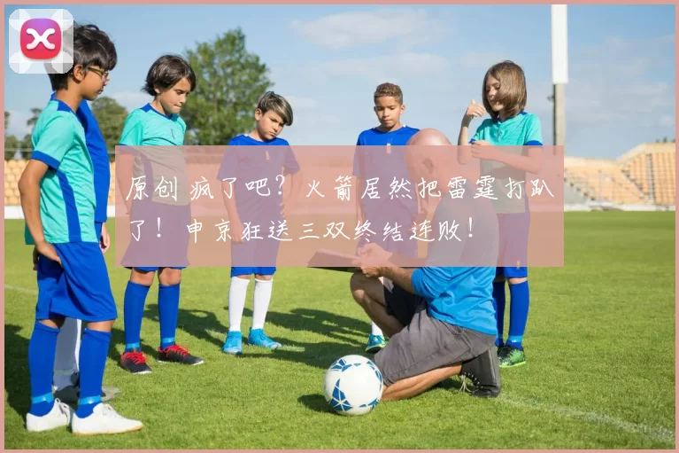 原创 疯了吧？火箭居然把雷霆打趴了！申京狂送三双终结连败！