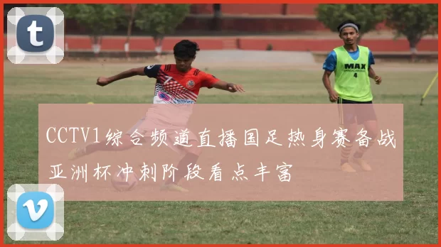 CCTV1综合频道直播国足热身赛备战亚洲杯冲刺阶段看点丰富