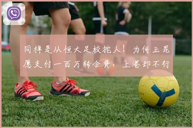 同样是从恒大足校挖人!为何玉昆愿支付一百万转会费,上港却不行
