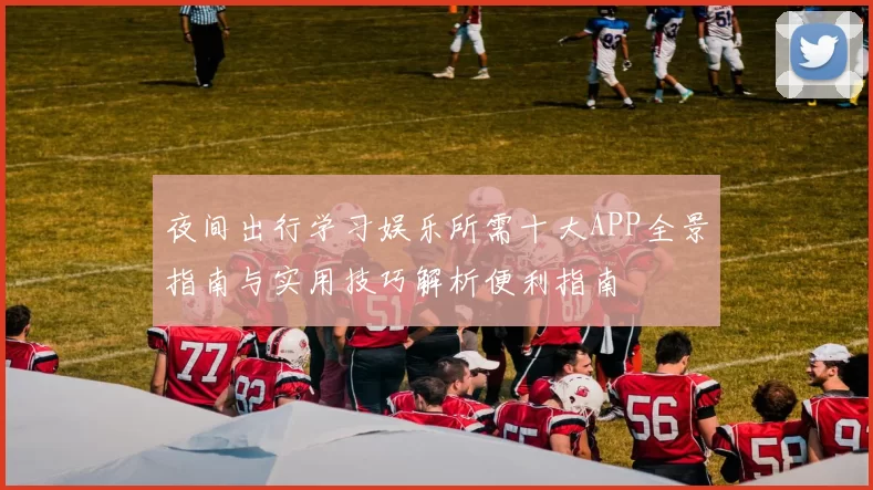 夜间出行学习娱乐所需十大APP全景指南与实用技巧解析便利指南
