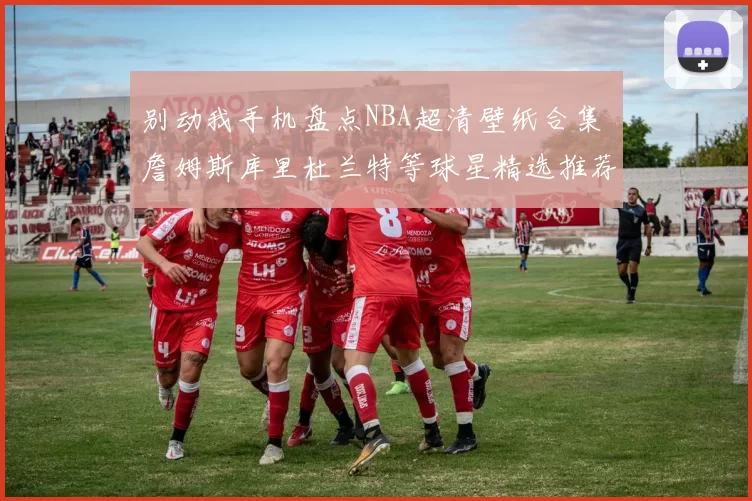 别动我手机盘点NBA超清壁纸合集 詹姆斯库里杜兰特等球星精选推荐