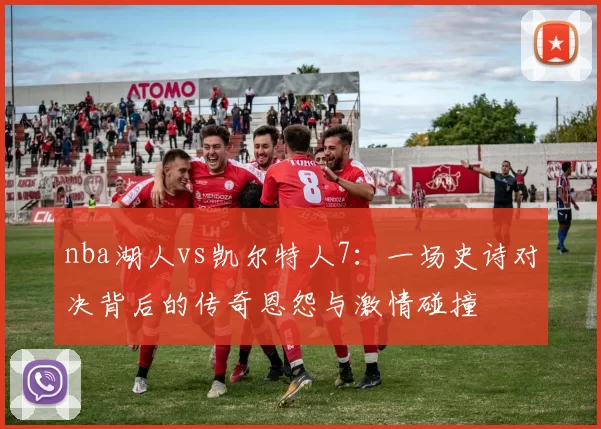 nba湖人vs凯尔特人7:一场史诗对决背后的传奇恩怨与激情碰撞
