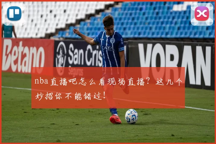 nba直播吧怎么看现场直播?这几个妙招你不能错过!