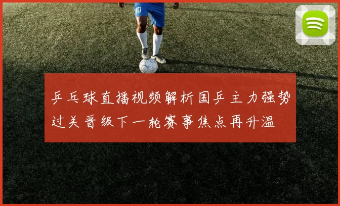 乒乓球直播视频解析国乒主力强势过关晋级下一轮赛事焦点再升温