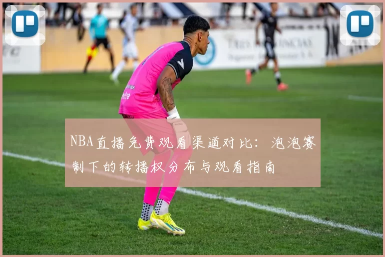 NBA直播免费观看渠道对比：泡泡赛制下的转播权分布与观看指南