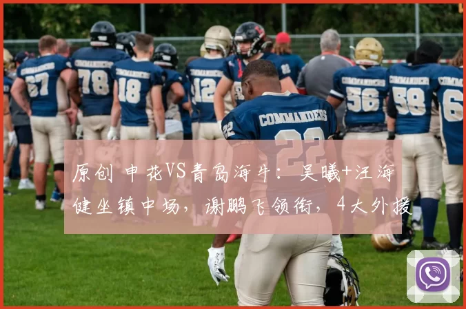 原创 申花VS青岛海牛：吴曦+汪海健坐镇中场，谢鹏飞领衔，4大外援出击