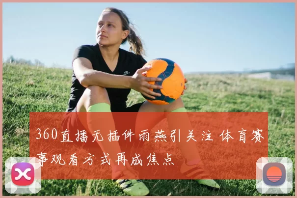 360直播无插件雨燕引关注 体育赛事观看方式再成焦点