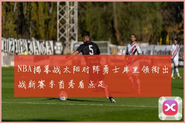 NBA揭幕战太阳对阵勇士库里领衔出战新赛季首秀看点足