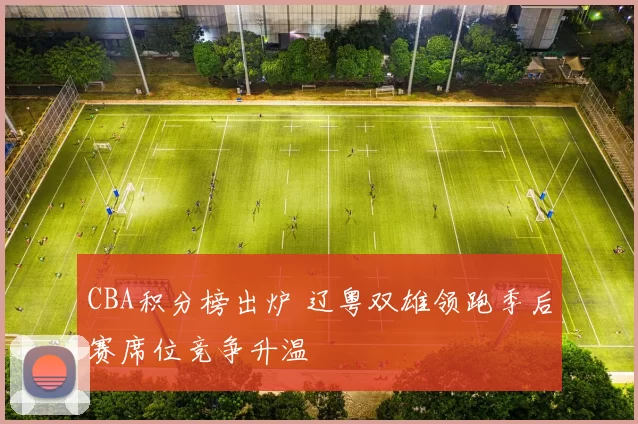 CBA积分榜出炉 辽粤双雄领跑季后赛席位竞争升温