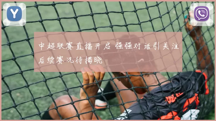 中超联赛直播开启 强强对话引关注后续赛况待揭晓