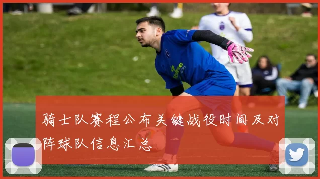 骑士队赛程公布关键战役时间及对阵球队信息汇总