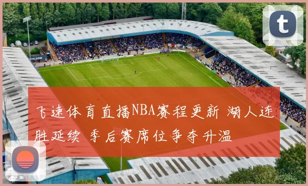 飞速体育直播NBA赛程更新 湖人连胜延续 季后赛席位争夺升温