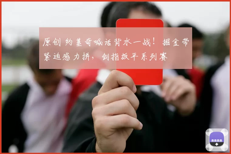 原创 约基奇喊话背水一战！掘金带紧迫感力拼，剑指扳平系列赛