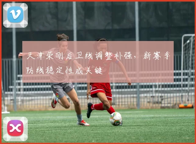 天津荣刚后卫线调整补强，新赛季防线稳定性成关键